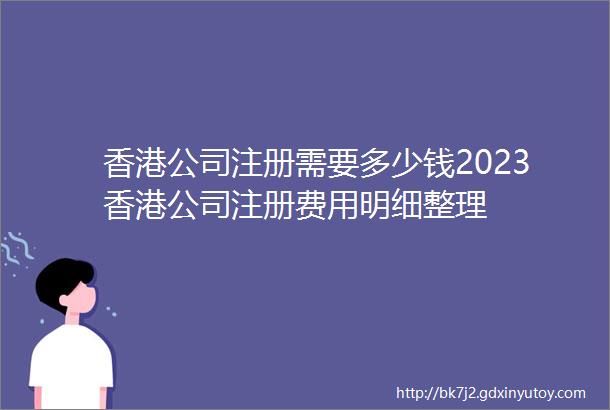 香港公司注册需要多少钱2023香港公司注册费用明细整理